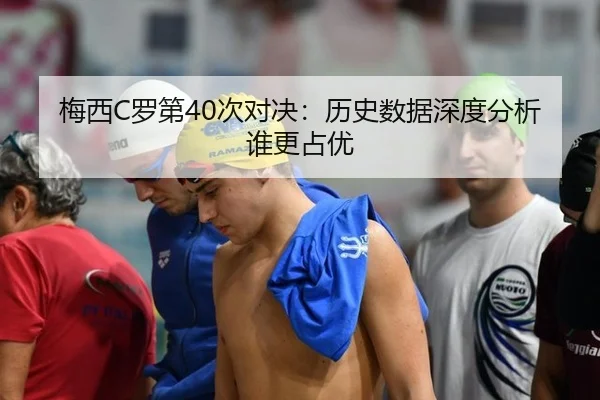 梅西C罗第40次对决：历史数据深度分析谁更占优