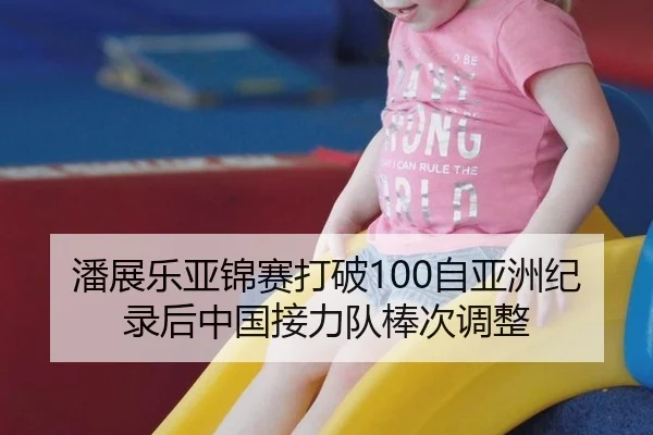 潘展乐亚锦赛打破100自亚洲纪录后中国接力队棒次调整